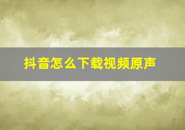 抖音怎么下载视频原声