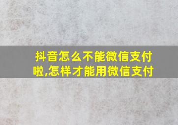 抖音怎么不能微信支付啦,怎样才能用微信支付