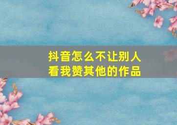 抖音怎么不让别人看我赞其他的作品