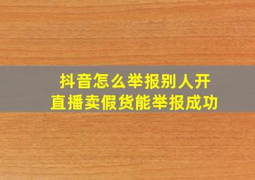 抖音怎么举报别人开直播卖假货能举报成功