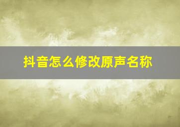 抖音怎么修改原声名称