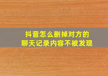 抖音怎么删掉对方的聊天记录内容不被发现