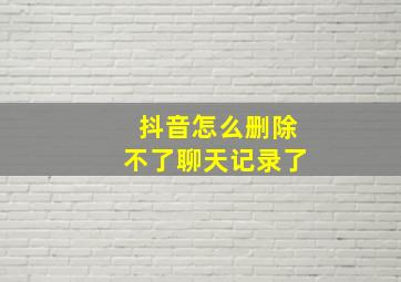 抖音怎么删除不了聊天记录了