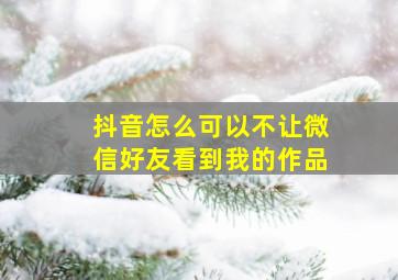 抖音怎么可以不让微信好友看到我的作品