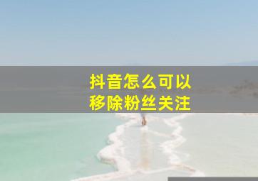 抖音怎么可以移除粉丝关注