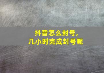 抖音怎么封号,几小时完成封号呢