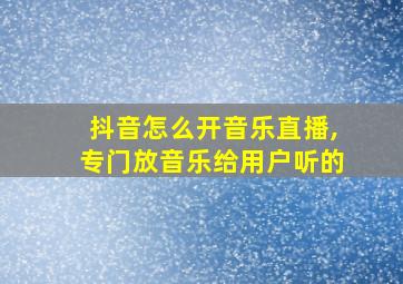 抖音怎么开音乐直播,专门放音乐给用户听的