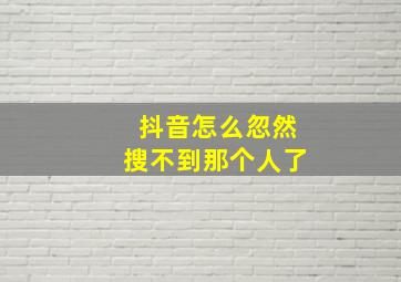 抖音怎么忽然搜不到那个人了