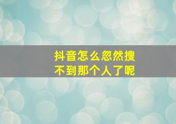 抖音怎么忽然搜不到那个人了呢