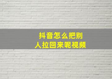 抖音怎么把别人拉回来呢视频