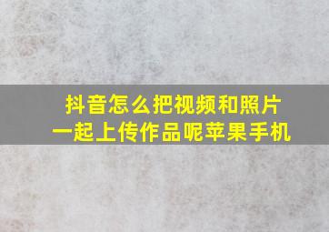 抖音怎么把视频和照片一起上传作品呢苹果手机