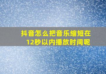 抖音怎么把音乐缩短在12秒以内播放时间呢