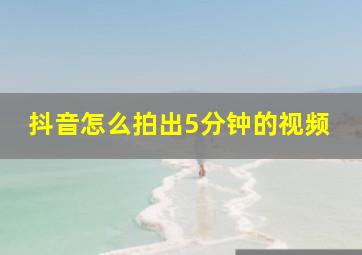 抖音怎么拍出5分钟的视频