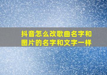 抖音怎么改歌曲名字和图片的名字和文字一样