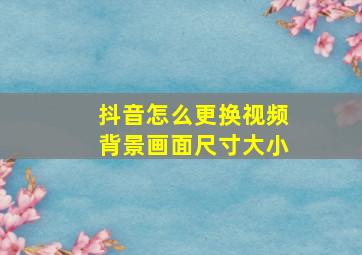 抖音怎么更换视频背景画面尺寸大小