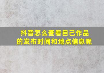 抖音怎么查看自己作品的发布时间和地点信息呢