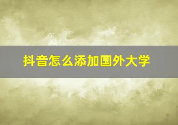 抖音怎么添加国外大学