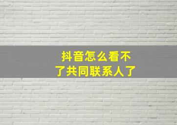 抖音怎么看不了共同联系人了