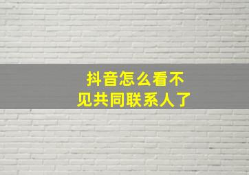 抖音怎么看不见共同联系人了