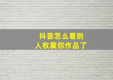 抖音怎么看别人收藏你作品了