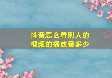 抖音怎么看别人的视频的播放量多少