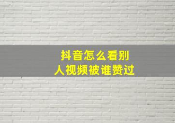 抖音怎么看别人视频被谁赞过