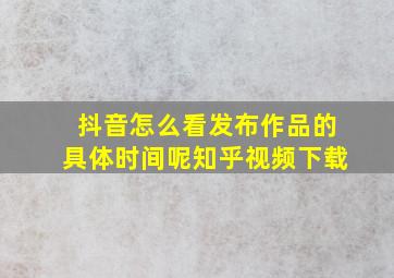 抖音怎么看发布作品的具体时间呢知乎视频下载