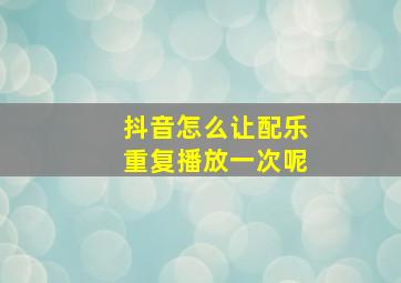 抖音怎么让配乐重复播放一次呢