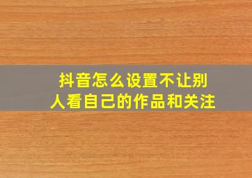 抖音怎么设置不让别人看自己的作品和关注