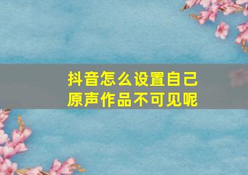 抖音怎么设置自己原声作品不可见呢