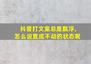 抖音打文案总是飘浮,怎么设置成不动的状态呢