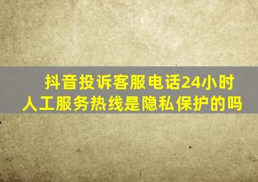 抖音投诉客服电话24小时人工服务热线是隐私保护的吗