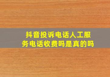 抖音投诉电话人工服务电话收费吗是真的吗