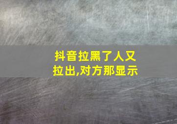 抖音拉黑了人又拉出,对方那显示