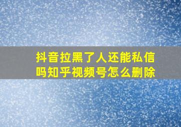 抖音拉黑了人还能私信吗知乎视频号怎么删除