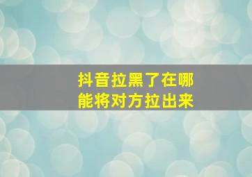 抖音拉黑了在哪能将对方拉出来