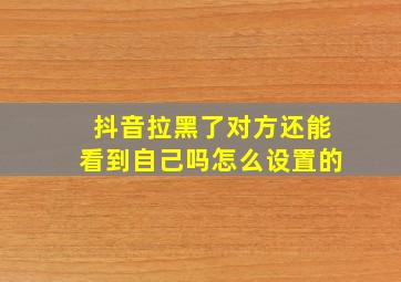 抖音拉黑了对方还能看到自己吗怎么设置的