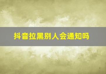 抖音拉黑别人会通知吗