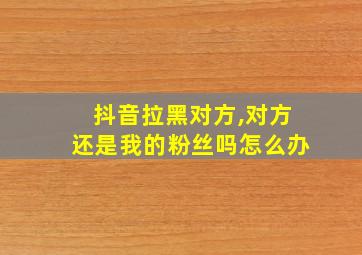 抖音拉黑对方,对方还是我的粉丝吗怎么办