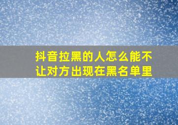 抖音拉黑的人怎么能不让对方出现在黑名单里