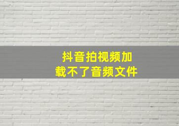 抖音拍视频加载不了音频文件