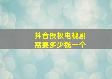 抖音授权电视剧需要多少钱一个