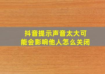 抖音提示声音太大可能会影响他人怎么关闭