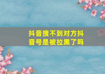 抖音搜不到对方抖音号是被拉黑了吗