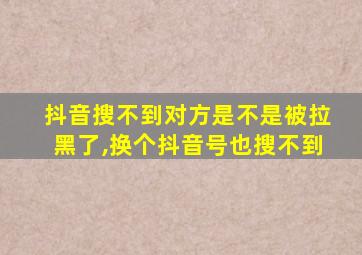 抖音搜不到对方是不是被拉黑了,换个抖音号也搜不到