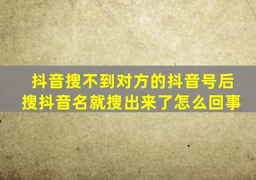 抖音搜不到对方的抖音号后搜抖音名就搜出来了怎么回事