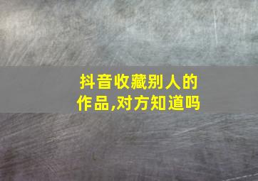 抖音收藏别人的作品,对方知道吗