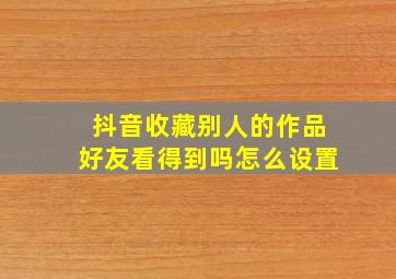 抖音收藏别人的作品好友看得到吗怎么设置