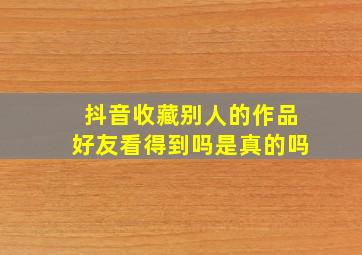 抖音收藏别人的作品好友看得到吗是真的吗