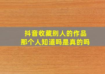 抖音收藏别人的作品那个人知道吗是真的吗